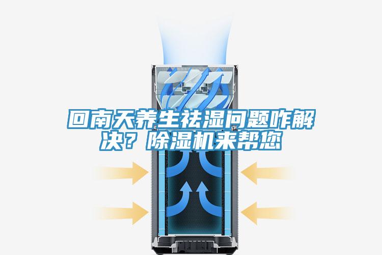 回南天養(yǎng)生祛濕問題咋解決？除濕機(jī)來幫您