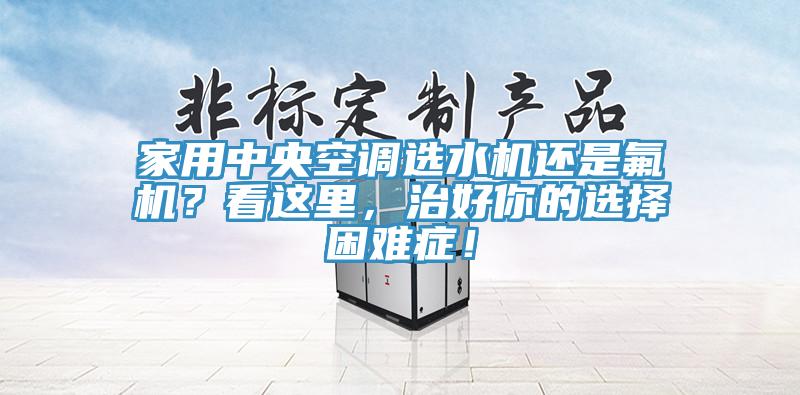 家用中央空調選水機還是氟機？看這里，治好你的選擇困難癥！