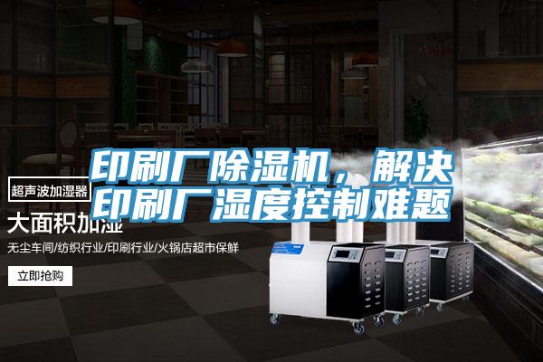 印刷廠除濕機(jī)，解決印刷廠濕度控制難題