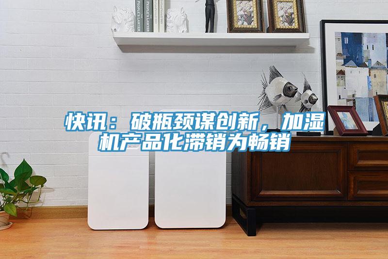 快訊：破瓶頸謀創(chuàng)新，加濕機產(chǎn)品化滯銷為暢銷