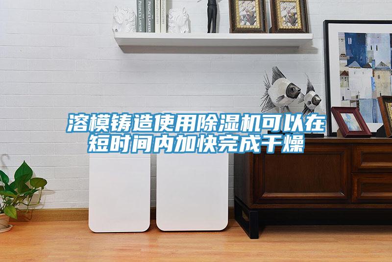 溶模鑄造使用除濕機可以在短時間內加快完成干燥