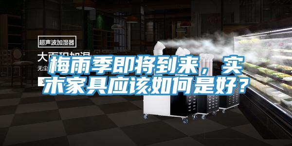 梅雨季即將到來，實木家具應(yīng)該如何是好？