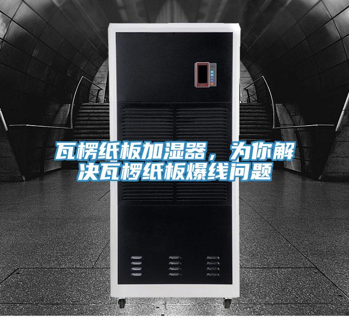 瓦楞紙板加濕器，為你解決瓦欏紙板爆線問(wèn)題