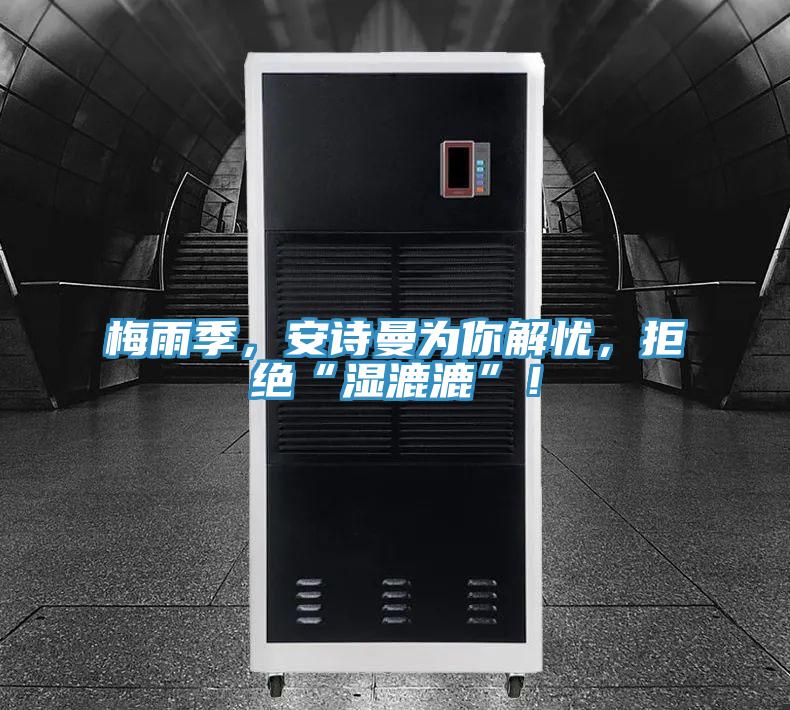 梅雨季，安詩曼為你解憂，拒絕“濕漉漉”！