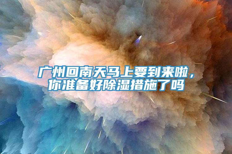 廣州回南天馬上要到來啦，你準(zhǔn)備好除濕措施了嗎