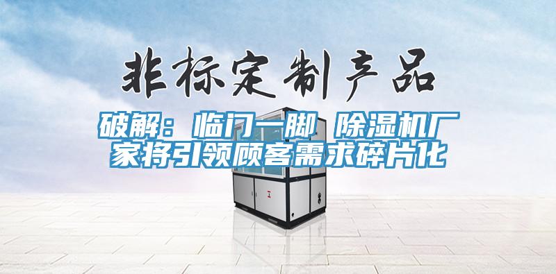 破解：臨門一腳 除濕機廠家將引領顧客需求碎片化