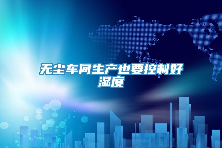 無(wú)塵車間生產(chǎn)也要控制好濕度