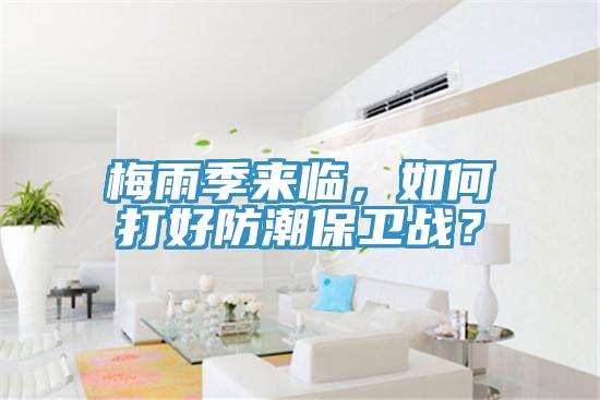 梅雨季來(lái)臨，如何打好防潮保衛(wèi)戰(zhàn)？