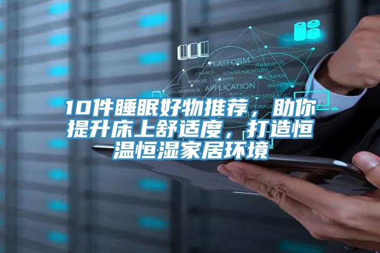 10件睡眠好物推薦，助你提升床上舒適度，打造恒溫恒濕家居環(huán)境