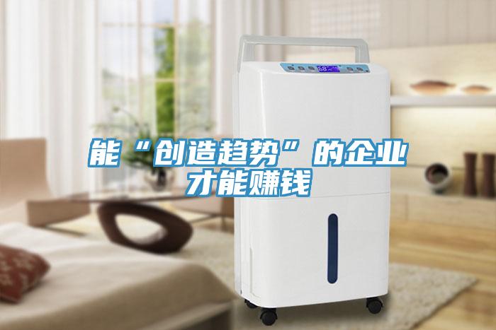 能“創(chuàng)造趨勢(shì)”的企業(yè)才能賺錢(qián)