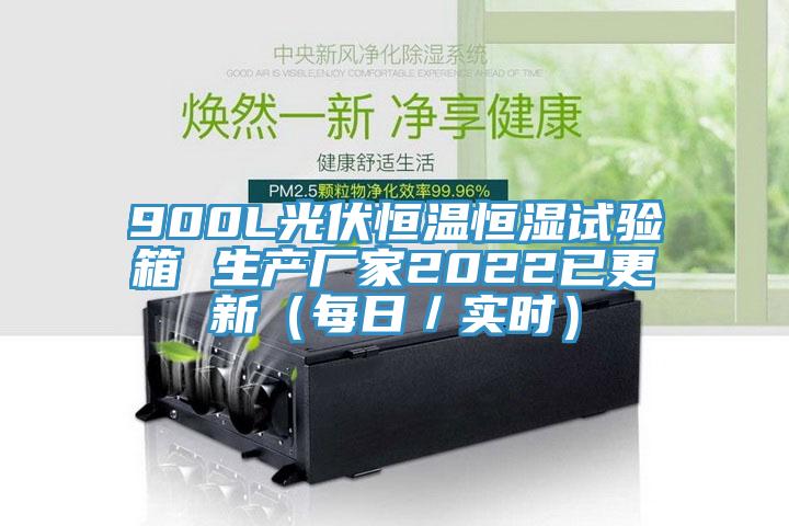 900L光伏恒溫恒濕試驗(yàn)箱 生產(chǎn)廠家2022已更新（每日／實(shí)時）