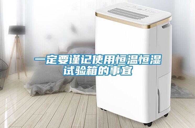 一定要謹記使用恒溫恒濕試驗箱的事宜