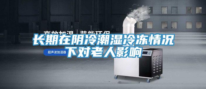 長(zhǎng)期在陰冷潮濕冷凍情況下對(duì)老人影響