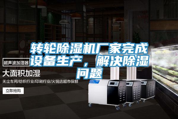 轉(zhuǎn)輪除濕機(jī)廠家完成設(shè)備生產(chǎn)，解決除濕問題