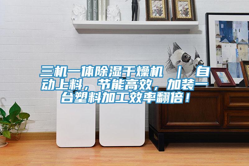 三機一體除濕干燥機 ｜ 自動上料，節(jié)能高效，加裝一臺塑料加工效率翻倍！