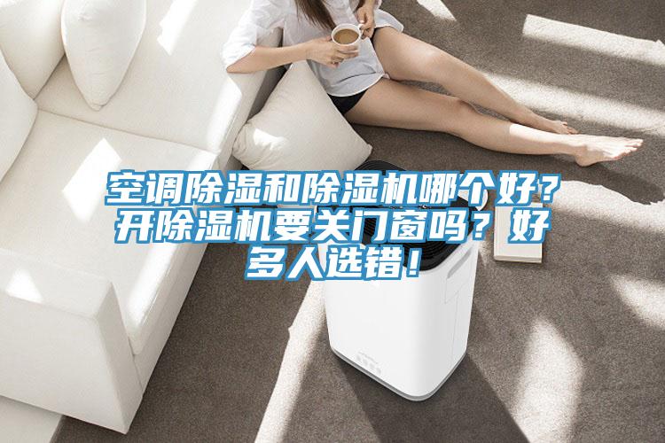 空調(diào)除濕和除濕機哪個好？開除濕機要關(guān)門窗嗎？好多人選錯！