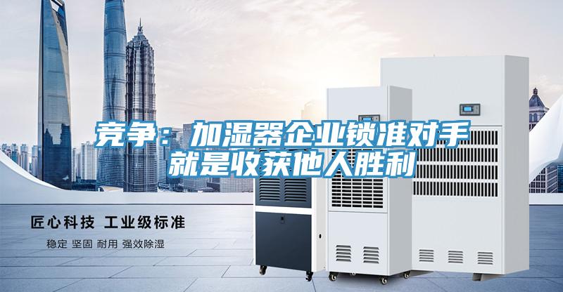 競爭：加濕器企業(yè)鎖準(zhǔn)對手 就是收獲他人勝利