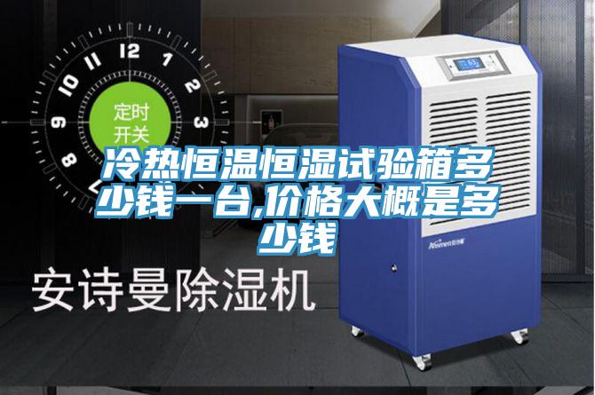 冷熱恒溫恒濕試驗(yàn)箱多少錢一臺(tái),價(jià)格大概是多少錢