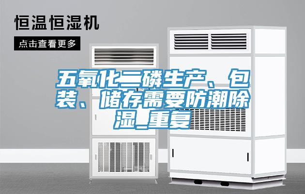 五氧化二磷生產、包裝、儲存需要防潮除濕_重復