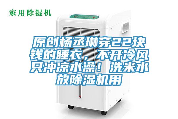 原創(chuàng)楊丞琳穿22塊錢的睡衣，不開冷風(fēng)只沖涼水澡！洗米水放除濕機(jī)用