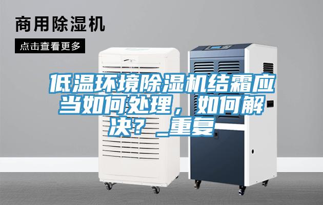 低溫環(huán)境除濕機(jī)結(jié)霜應(yīng)當(dāng)如何處理，如何解決？_重復(fù)