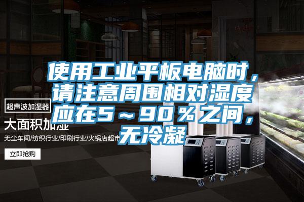 使用工業(yè)平板電腦時(shí)，請(qǐng)注意周圍相對(duì)濕度應(yīng)在5～90％之間，無冷凝