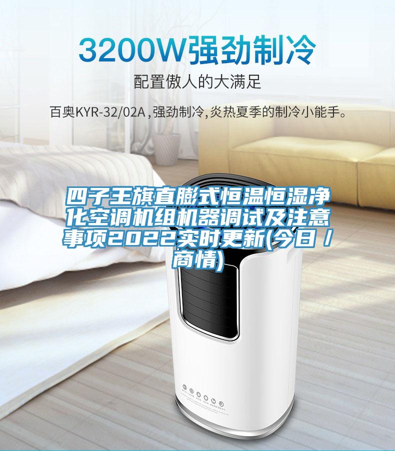 四子王旗直膨式恒溫恒濕凈化空調(diào)機(jī)組機(jī)器調(diào)試及注意事項(xiàng)2022實(shí)時(shí)更新(今日／商情)