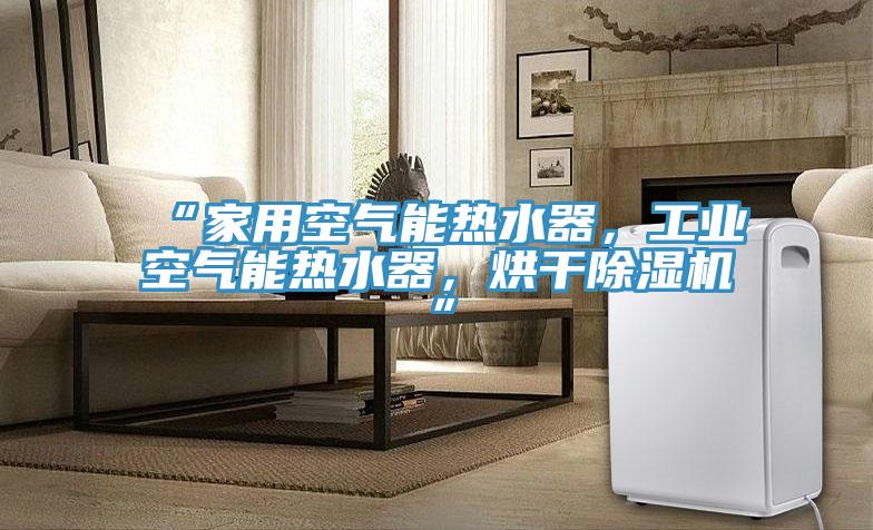 “家用空氣能熱水器，工業(yè)空氣能熱水器，烘干除濕機(jī)”
