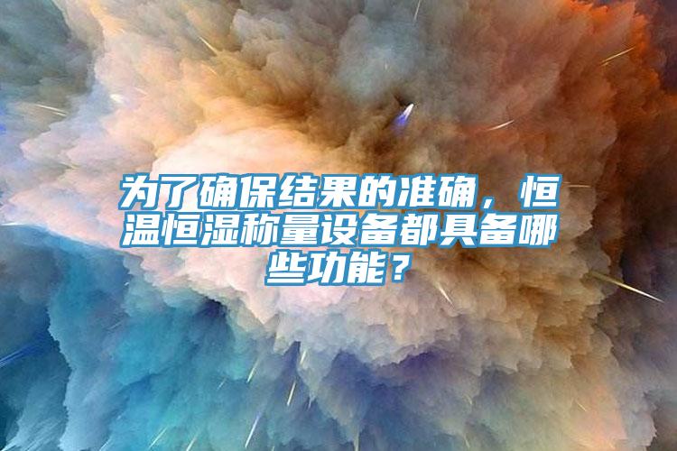 為了確保結(jié)果的準(zhǔn)確，恒溫恒濕稱量設(shè)備都具備哪些功能？