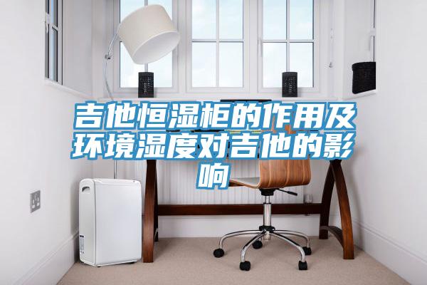 吉他恒濕柜的作用及環(huán)境濕度對吉他的影響