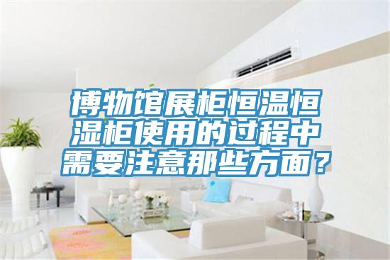 博物館展柜恒溫恒濕柜使用的過(guò)程中需要注意那些方面？