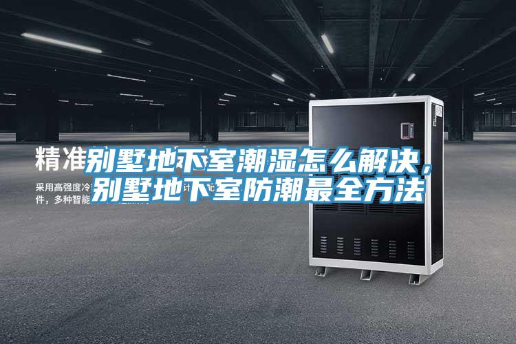 別墅地下室潮濕怎么解決，別墅地下室防潮最全方法