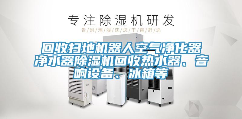 回收掃地機器人空氣凈化器凈水器除濕機回收熱水器、音響設備、冰箱等