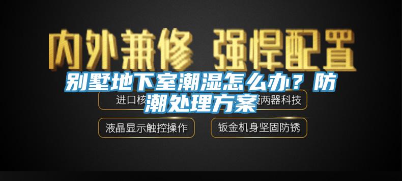 別墅地下室潮濕怎么辦？防潮處理方案