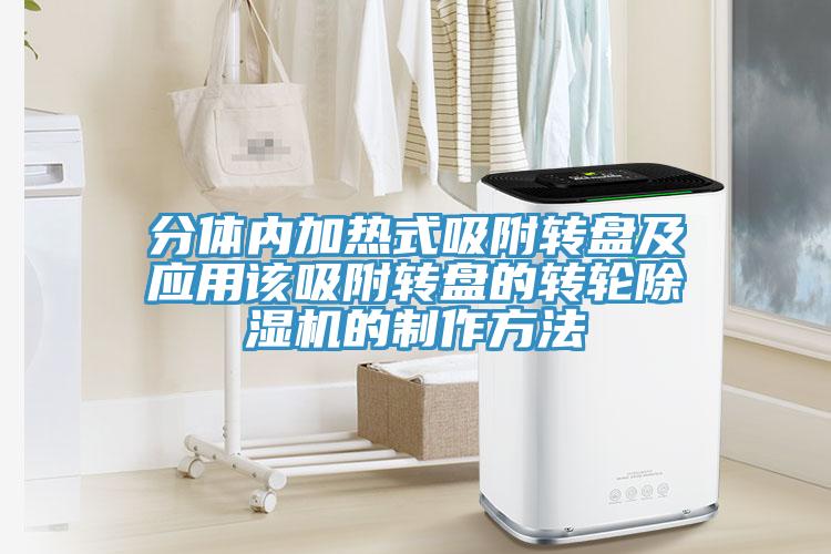 分體內(nèi)加熱式吸附轉(zhuǎn)盤(pán)及應(yīng)用該吸附轉(zhuǎn)盤(pán)的轉(zhuǎn)輪除濕機(jī)的制作方法