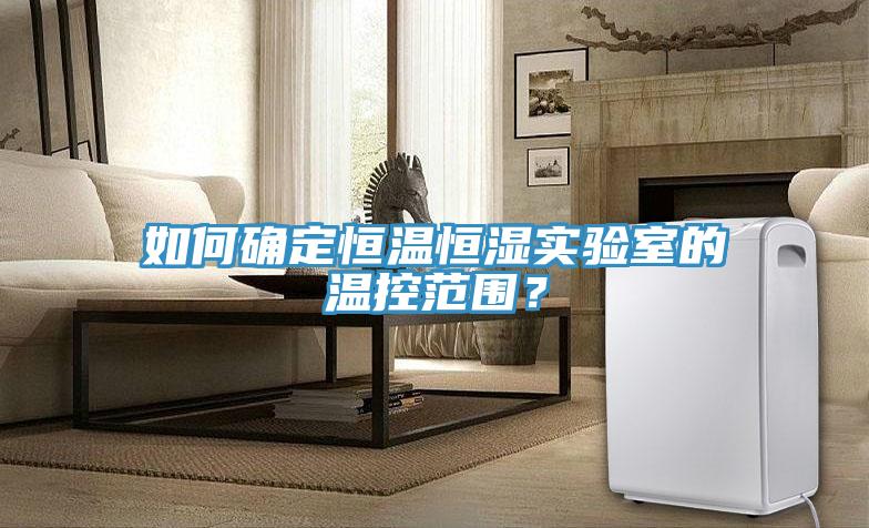 如何確定恒溫恒濕實驗室的溫控范圍？
