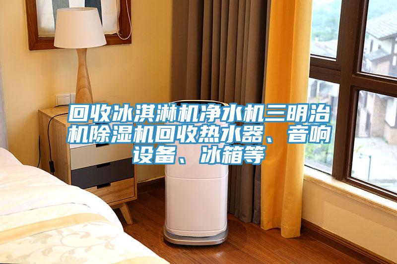 回收冰淇淋機凈水機三明治機除濕機回收熱水器、音響設備、冰箱等