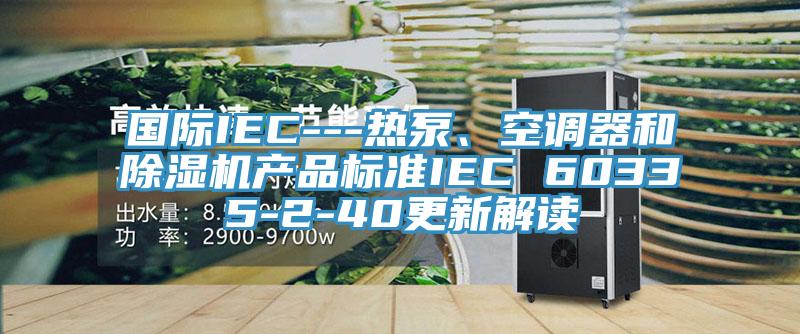 國(guó)際IEC---熱泵、空調(diào)器和除濕機(jī)產(chǎn)品標(biāo)準(zhǔn)IEC 60335-2-40更新解讀