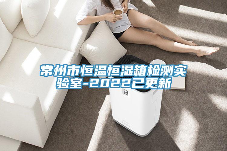 常州市恒溫恒濕箱檢測實(shí)驗(yàn)室-2022已更新