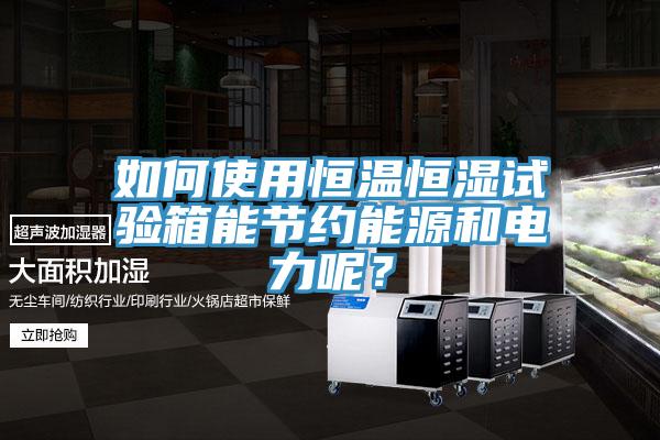 如何使用恒溫恒濕試驗(yàn)箱能節(jié)約能源和電力呢？
