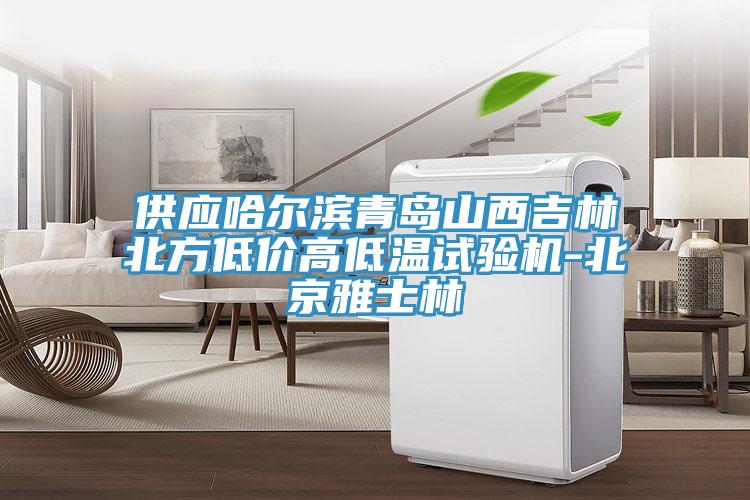 供應(yīng)哈爾濱青島山西吉林北方低價高低溫試驗機-北京雅士林