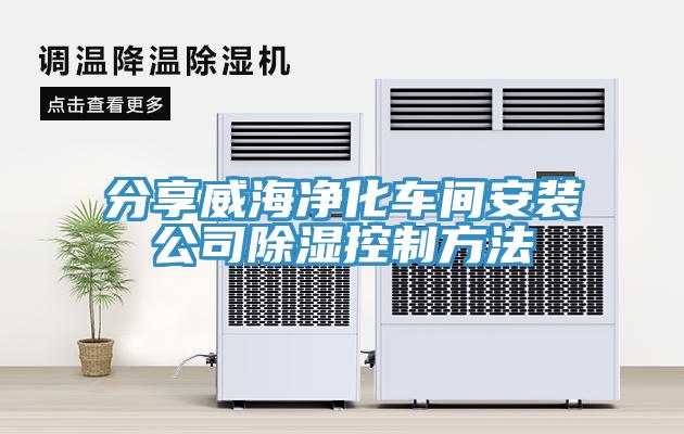 分享威海凈化車間安裝公司除濕控制方法