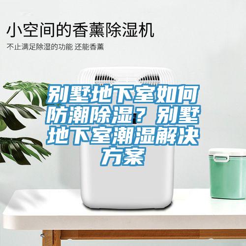 別墅地下室如何防潮除濕？別墅地下室潮濕解決方案