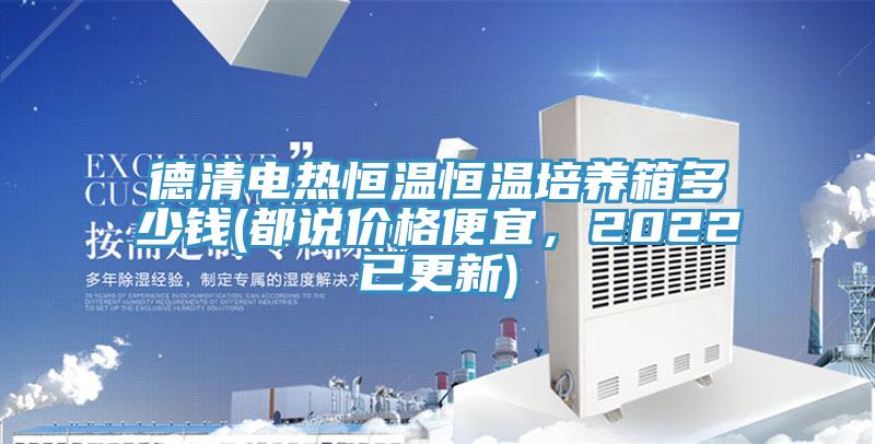 德清電熱恒溫恒溫培養(yǎng)箱多少錢(都說價(jià)格便宜，2022已更新)