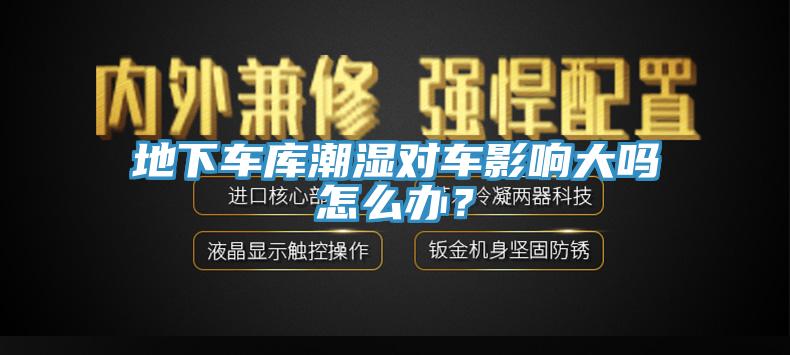 地下車庫(kù)潮濕對(duì)車影響大嗎怎么辦？