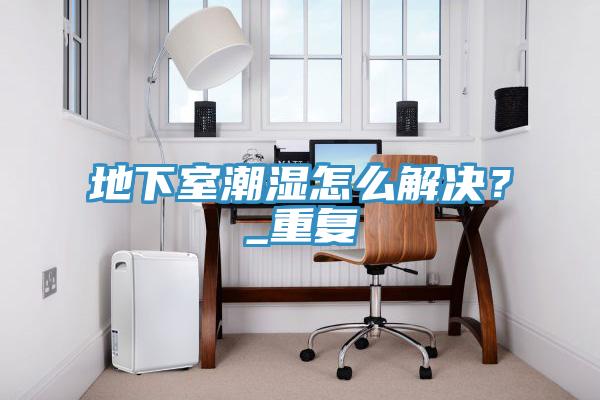 地下室潮濕怎么解決？_重復(fù)