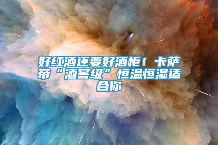 好紅酒還要好酒柜！卡薩帝“酒窖級(jí)”恒溫恒濕適合你