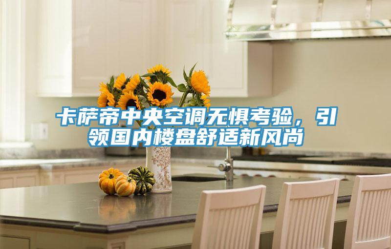 卡薩帝中央空調(diào)無懼考驗，引領(lǐng)國內(nèi)樓盤舒適新風(fēng)尚