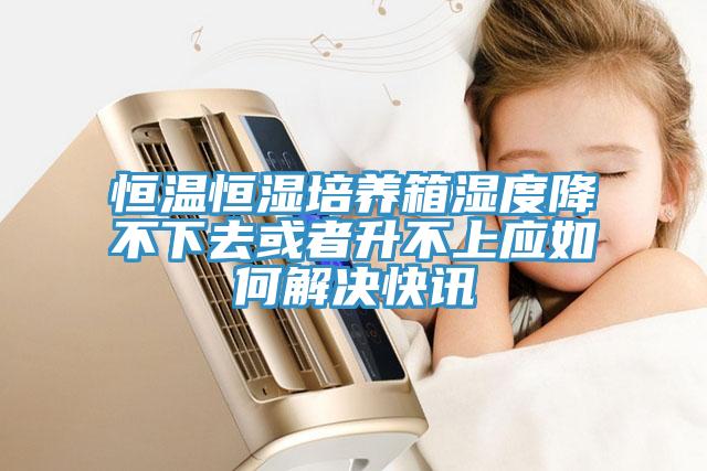 恒溫恒濕培養(yǎng)箱濕度降不下去或者升不上應(yīng)如何解決快訊
