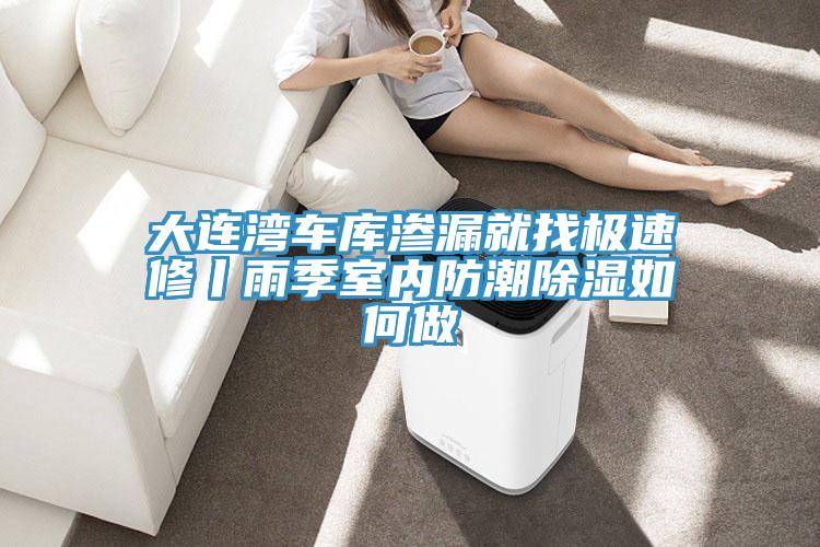 大連灣車庫滲漏就找極速修丨雨季室內(nèi)防潮除濕如何做
